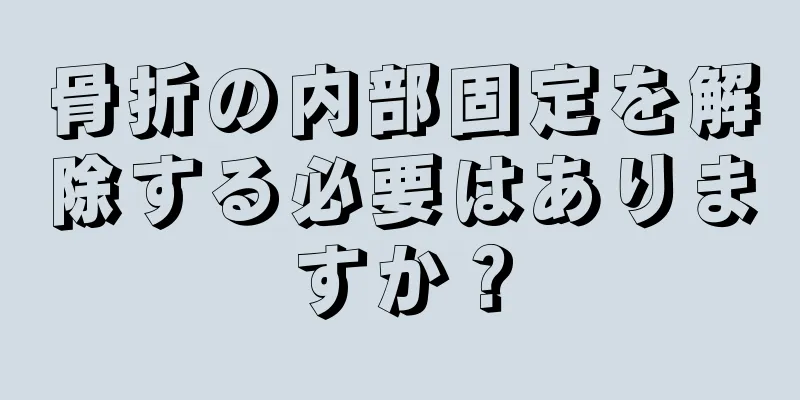 骨折の内部固定を解除する必要はありますか？