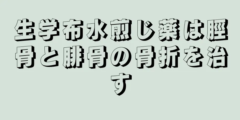 生学布水煎じ薬は脛骨と腓骨の骨折を治す