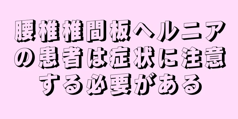 腰椎椎間板ヘルニアの患者は症状に注意する必要がある