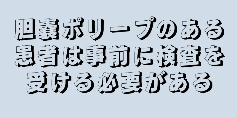 胆嚢ポリープのある患者は事前に検査を受ける必要がある