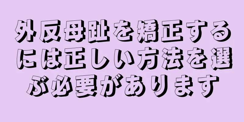 外反母趾を矯正するには正しい方法を選ぶ必要があります
