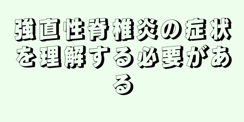 強直性脊椎炎の症状を理解する必要がある