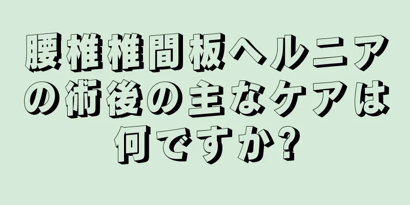 腰椎椎間板ヘルニアの術後の主なケアは何ですか?