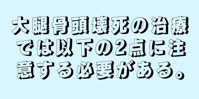 大腿骨頭壊死の治療では以下の2点に注意する必要がある。