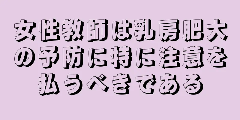 女性教師は乳房肥大の予防に特に注意を払うべきである