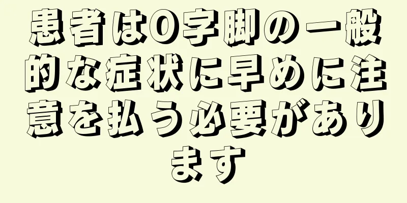患者はO字脚の一般的な症状に早めに注意を払う必要があります