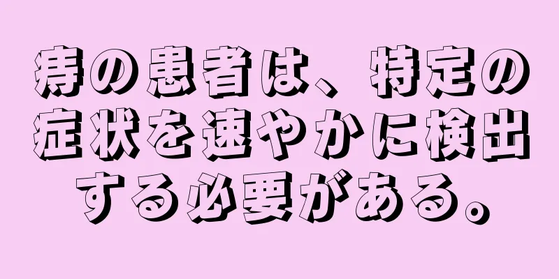 痔の患者は、特定の症状を速やかに検出する必要がある。