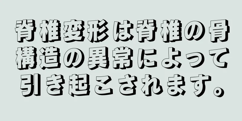 脊椎変形は脊椎の骨構造の異常によって引き起こされます。