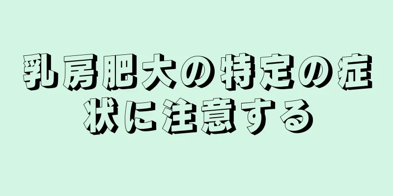 乳房肥大の特定の症状に注意する
