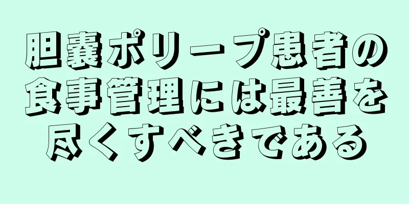 胆嚢ポリープ患者の食事管理には最善を尽くすべきである