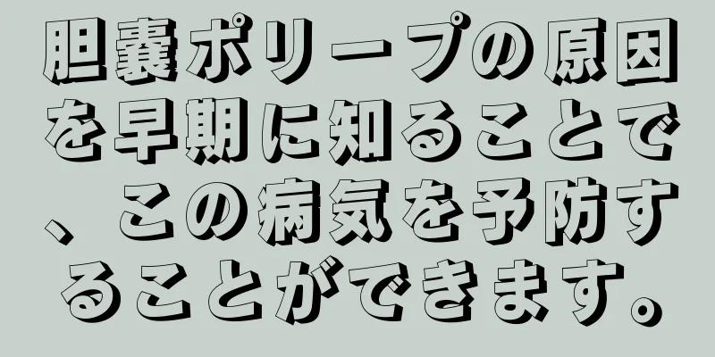 胆嚢ポリープの原因を早期に知ることで、この病気を予防することができます。