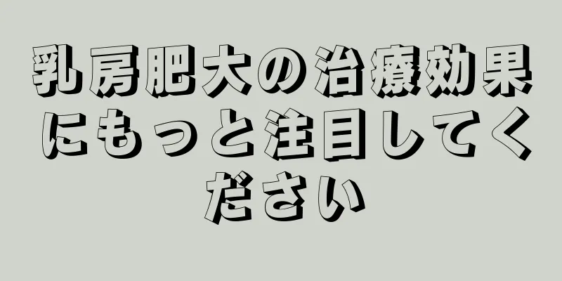 乳房肥大の治療効果にもっと注目してください