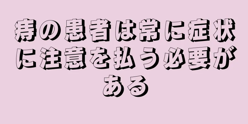 痔の患者は常に症状に注意を払う必要がある