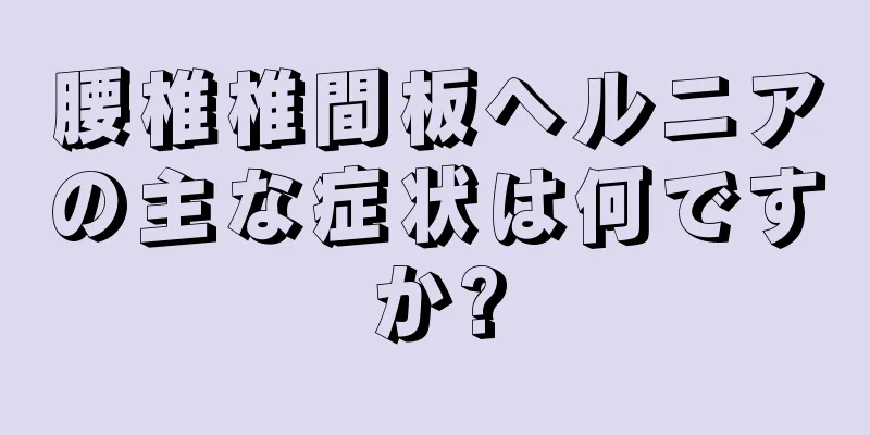 腰椎椎間板ヘルニアの主な症状は何ですか?