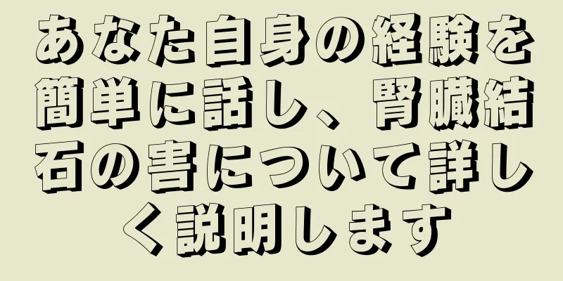 あなた自身の経験を簡単に話し、腎臓結石の害について詳しく説明します