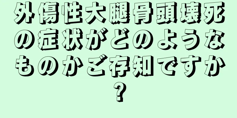 外傷性大腿骨頭壊死の症状がどのようなものかご存知ですか?