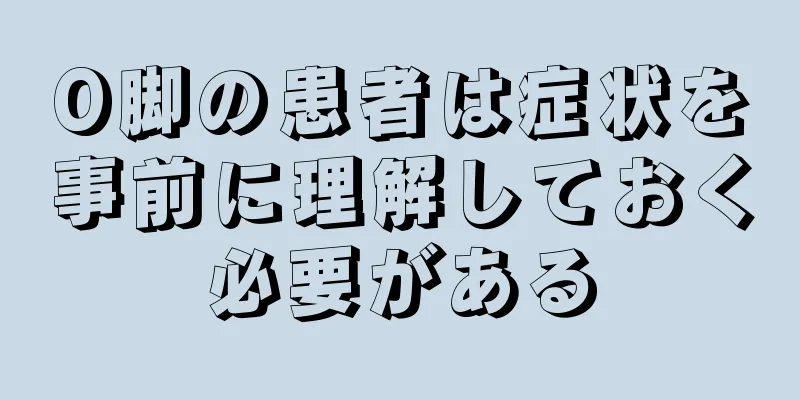 O脚の患者は症状を事前に理解しておく必要がある