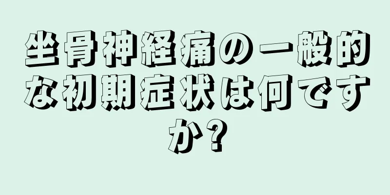 坐骨神経痛の一般的な初期症状は何ですか?