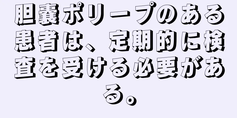 胆嚢ポリープのある患者は、定期的に検査を受ける必要がある。