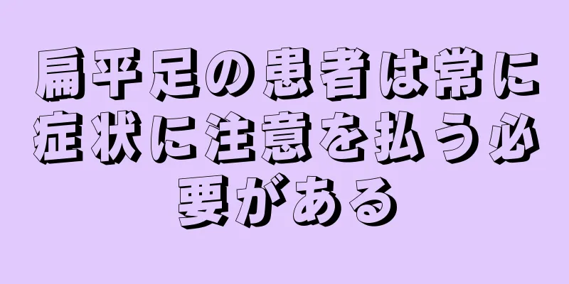 扁平足の患者は常に症状に注意を払う必要がある