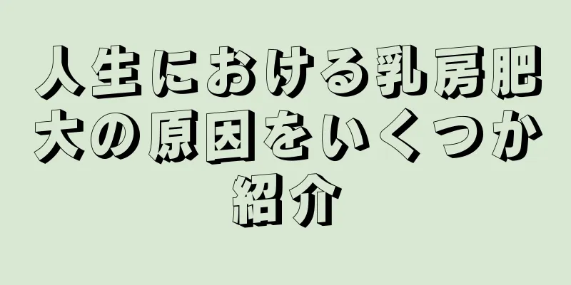 人生における乳房肥大の原因をいくつか紹介