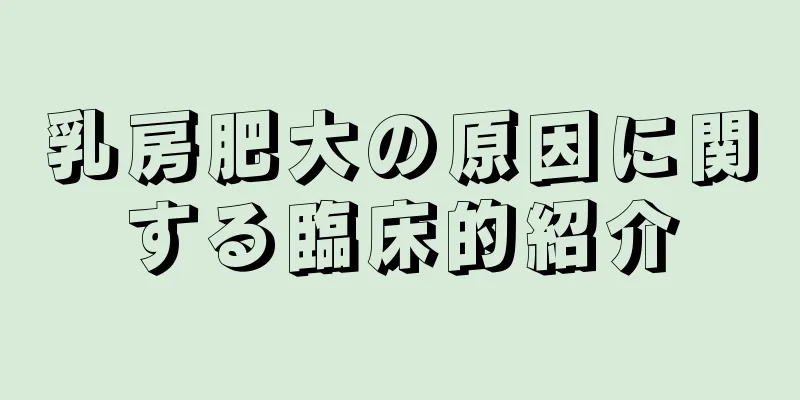 乳房肥大の原因に関する臨床的紹介