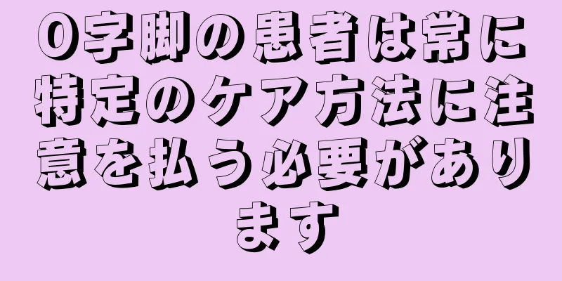 O字脚の患者は常に特定のケア方法に注意を払う必要があります