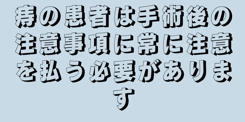 痔の患者は手術後の注意事項に常に注意を払う必要があります