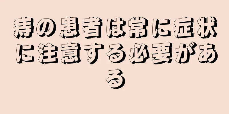 痔の患者は常に症状に注意する必要がある