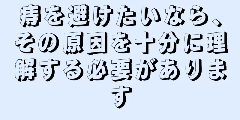 痔を避けたいなら、その原因を十分に理解する必要があります