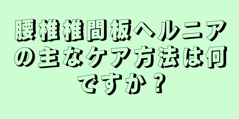 腰椎椎間板ヘルニアの主なケア方法は何ですか？