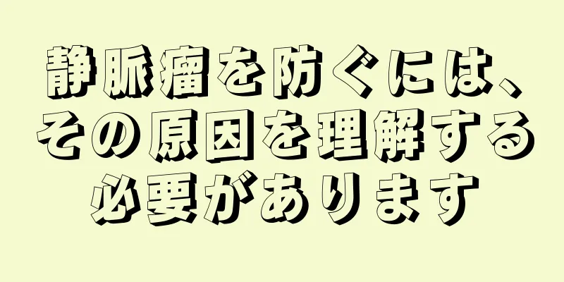 静脈瘤を防ぐには、その原因を理解する必要があります