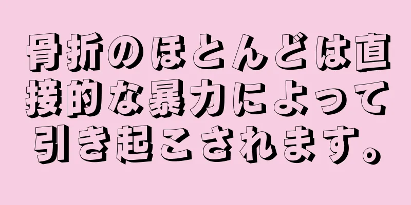 骨折のほとんどは直接的な暴力によって引き起こされます。