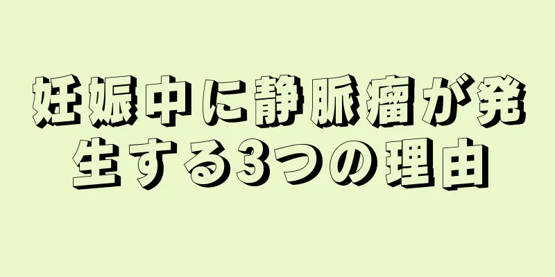 妊娠中に静脈瘤が発生する3つの理由