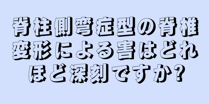 脊柱側弯症型の脊椎変形による害はどれほど深刻ですか?