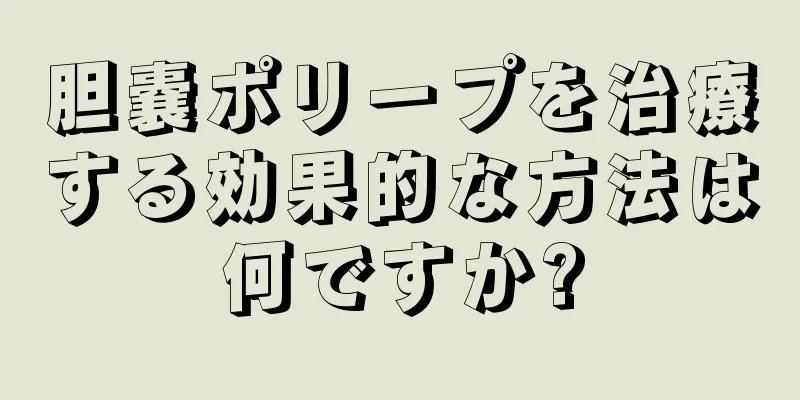 胆嚢ポリープを治療する効果的な方法は何ですか?