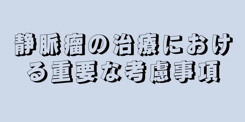 静脈瘤の治療における重要な考慮事項