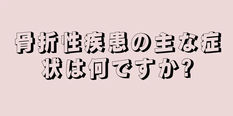 骨折性疾患の主な症状は何ですか?