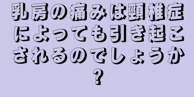 乳房の痛みは頸椎症によっても引き起こされるのでしょうか?