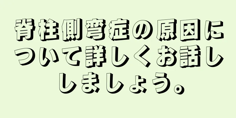 脊柱側弯症の原因について詳しくお話ししましょう。