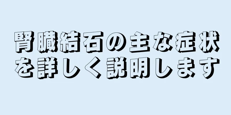 腎臓結石の主な症状を詳しく説明します