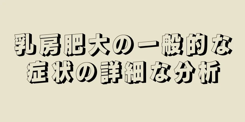 乳房肥大の一般的な症状の詳細な分析