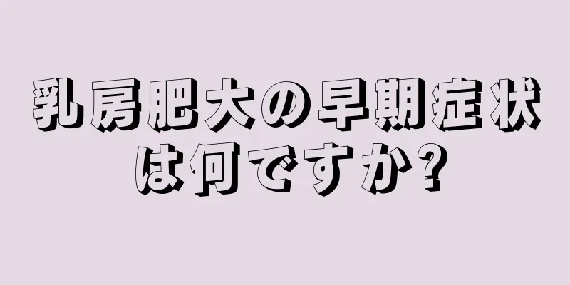 乳房肥大の早期症状は何ですか?