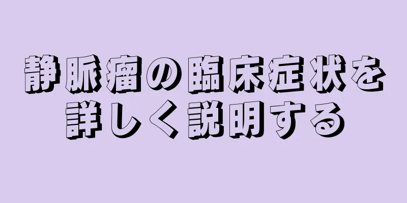 静脈瘤の臨床症状を詳しく説明する