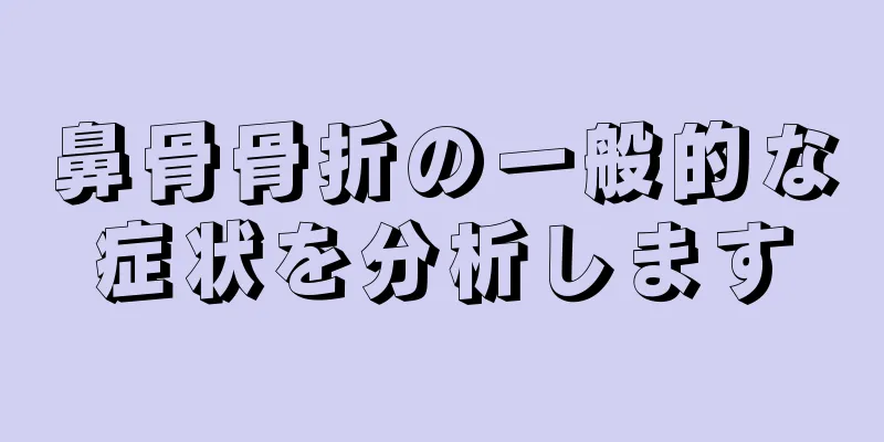 鼻骨骨折の一般的な症状を分析します