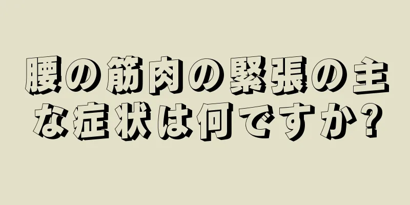 腰の筋肉の緊張の主な症状は何ですか?