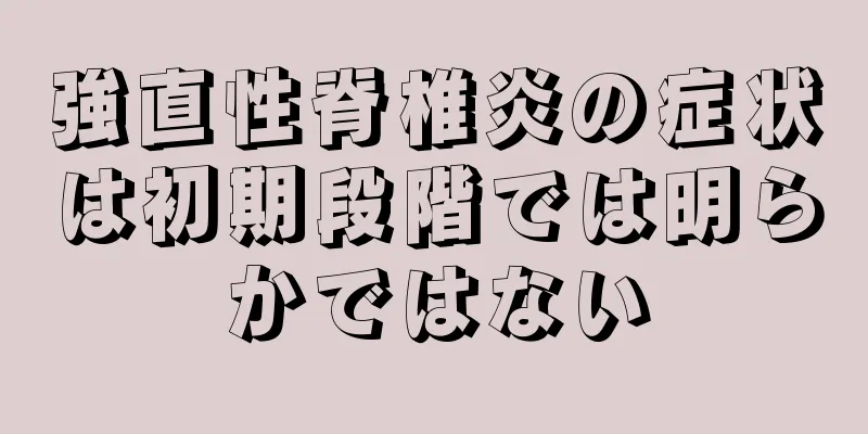 強直性脊椎炎の症状は初期段階では明らかではない