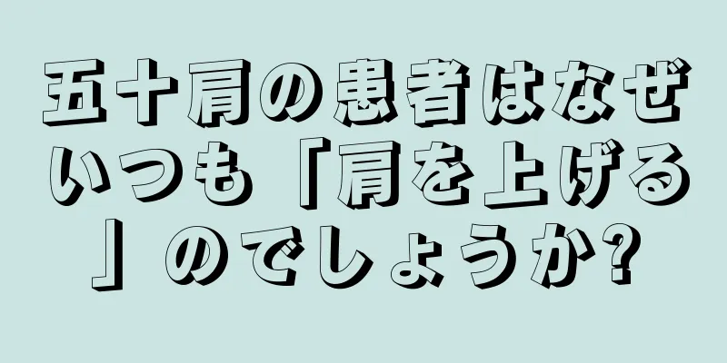 五十肩の患者はなぜいつも「肩を上げる」のでしょうか?
