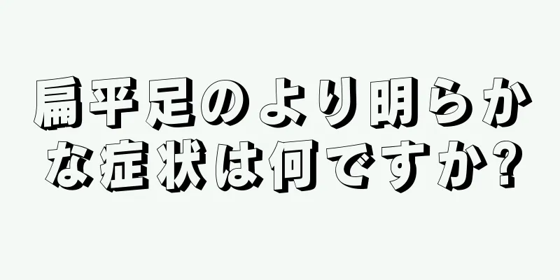 扁平足のより明らかな症状は何ですか?