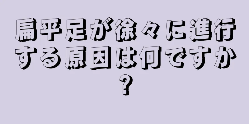 扁平足が徐々に進行する原因は何ですか?